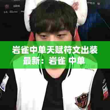 岩雀中单天赋符文出装最新：岩雀 中单 
