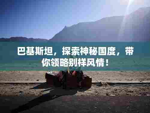 巴基斯坦,探索神秘国度,带你领略别样风情!