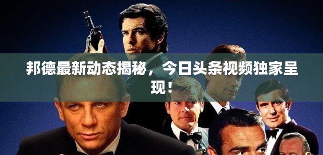 邦德最新动态揭秘,今日头条视频独家呈现!