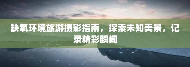 缺氧环境旅游摄影指南，探索未知美景，记录精彩瞬间