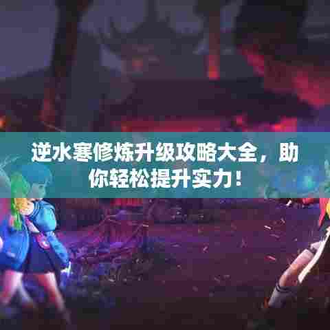 逆水寒修炼升级攻略大全,助你轻松提升实力!
