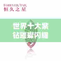 世界十大紫钻璀璨闪耀,排名榜单揭秘珠宝界珍品