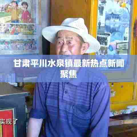 甘肃平川水泉镇最新热点新闻聚焦