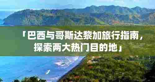 「巴西与哥斯达黎加旅行指南,探索两大热门目的地」