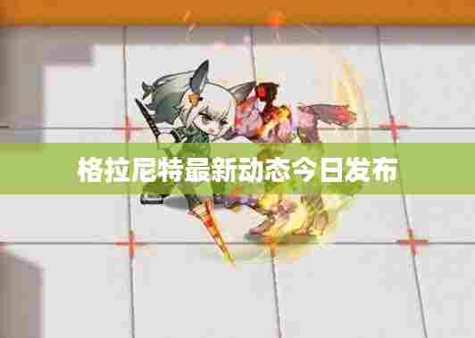 格拉尼特最新动态今日发布