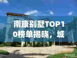 南康别墅TOP10榜单揭晓，城市豪宅标杆解读