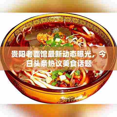 贵阳老面馆最新动态曝光,今日头条热议美食话题