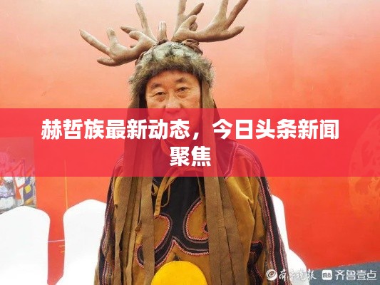 赫哲族最新动态,今日头条新闻聚焦