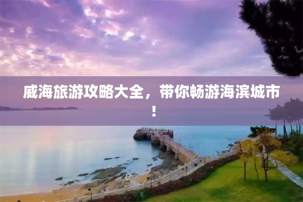 威海旅游攻略大全,带你畅游海滨城市!
