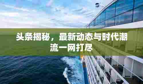 头条揭秘，最新动态与时代潮流一网打尽