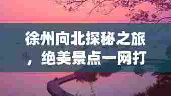 徐州向北探秘之旅，绝美景点一网打尽！
