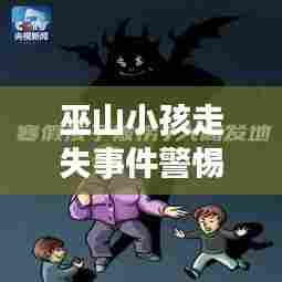 巫山小孩走失事件警惕!最新视频汇总及应对建议必看
