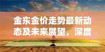 金东金价走势最新动态及未来展望,深度解析今日金价走势分析