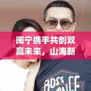 闽宁携手共创双赢未来，山海新闻头条聚焦美好发展之路