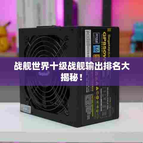 战舰世界十级战舰输出排名大揭秘!