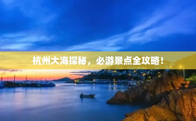 杭州大海探秘，必游景点全攻略！