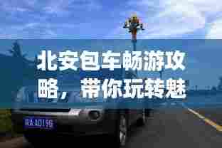 北安包车畅游攻略，带你玩转魅力之旅！