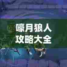 嚎月狼人攻略大全,成为无敌狼人的最新秘诀揭秘