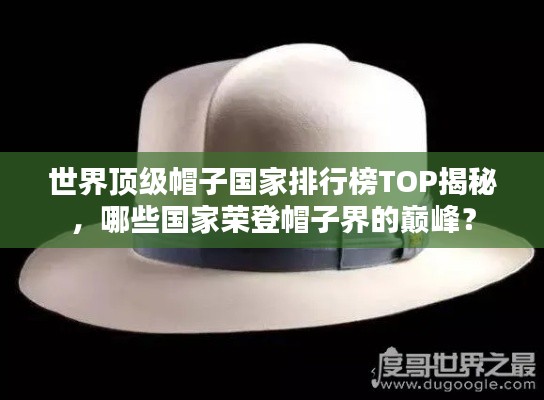 世界顶级帽子国家排行榜TOP揭秘,哪些国家荣登帽子界的巅峰?
