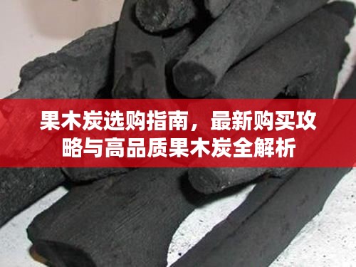 果木炭选购指南,最新购买攻略与高品质果木炭全解析