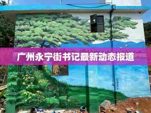 广州永宁街书记最新动态报道