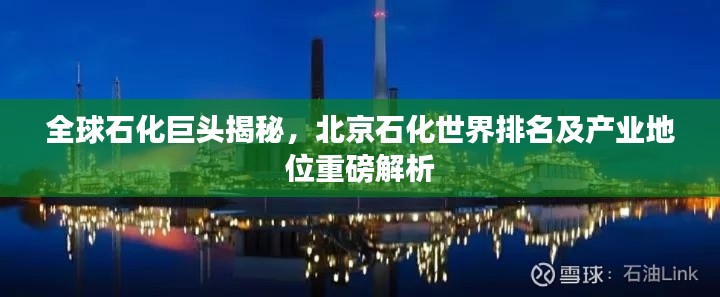 全球石化巨头揭秘,北京石化世界排名及产业地位重磅解析
