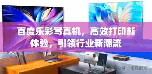 百度乐彩写真机,高效打印新体验,引领行业新潮流