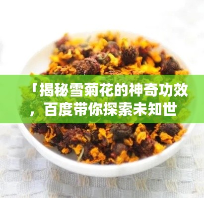 「揭秘雪菊花的神奇功效,百度带你探索未知世界!」