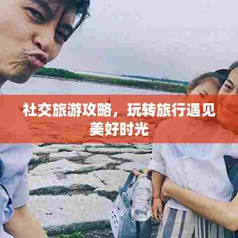 社交旅游攻略,玩转旅行遇见美好时光