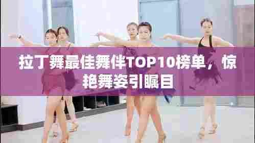 拉丁舞最佳舞伴TOP10榜单,惊艳舞姿引瞩目
