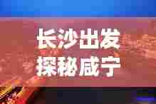 长沙出发探秘咸宁,魅力旅游攻略全解析