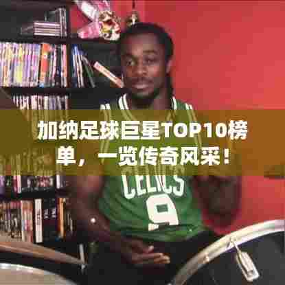 加纳足球巨星TOP10榜单，一览传奇风采！