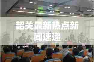 韶关最新热点新闻速递