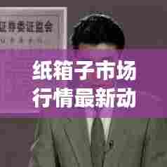 纸箱子市场行情最新动态解析