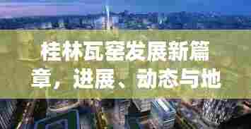桂林瓦窑发展新篇章,进展、动态与地方发展的深度解读
