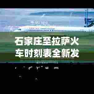 石家庄至拉萨火车时刻表全新发布！旅行指南助你畅游神秘西藏