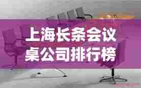 上海长条会议桌公司排行榜及市场影响力深度解析