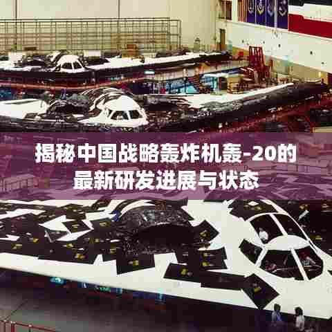 揭秘中国战略轰炸机轰-20的最新研发进展与状态