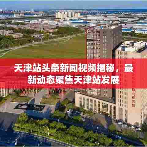 天津站头条新闻视频揭秘,最新动态聚焦天津站发展