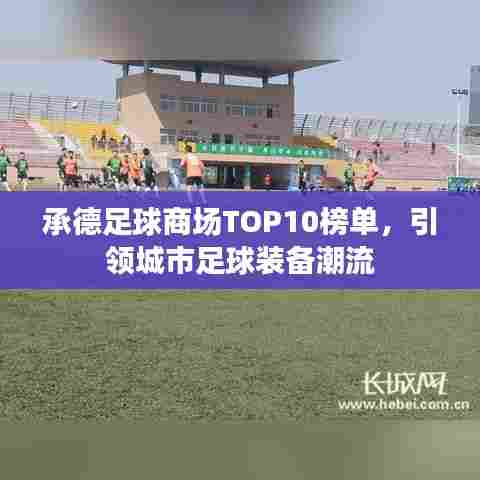承德足球商场TOP10榜单,引领城市足球装备潮流