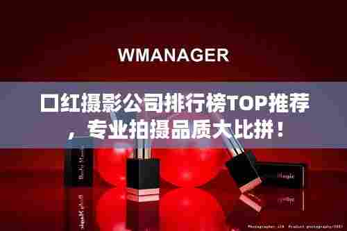 口红摄影公司排行榜TOP推荐,专业拍摄品质大比拼!