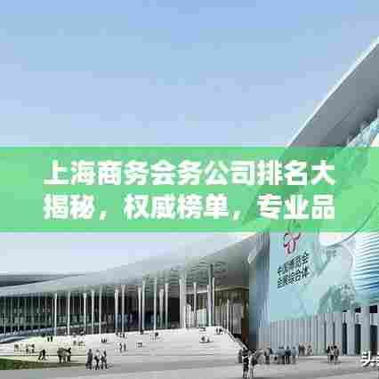 上海商务会务公司排名大揭秘,权威榜单,专业品质之选!