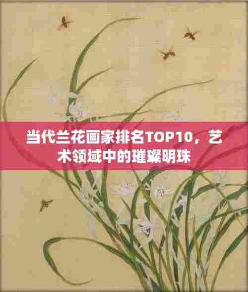 当代兰花画家排名TOP10,艺术领域中的璀璨明珠