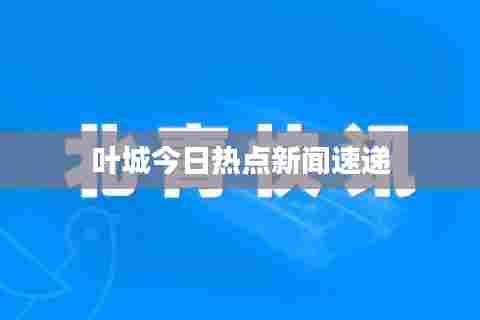 叶城今日热点新闻速递