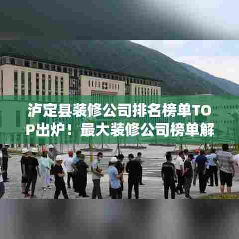 泸定县装修公司排名榜单TOP出炉！最大装修公司榜单解析