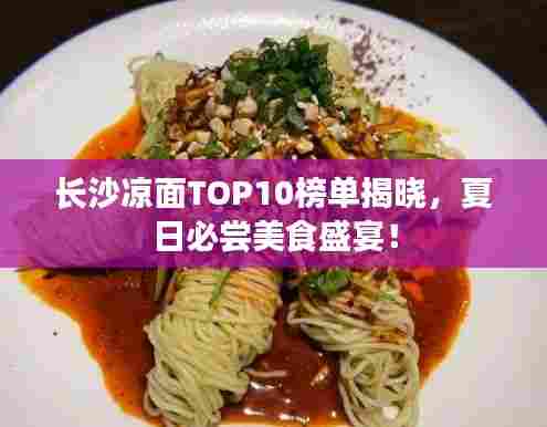 长沙凉面TOP10榜单揭晓,夏日必尝美食盛宴!