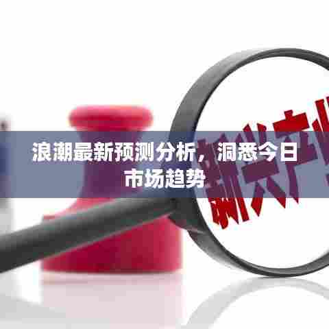 浪潮最新预测分析,洞悉今日市场趋势