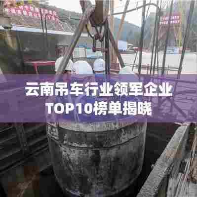 云南吊车行业领军企业TOP10榜单揭晓