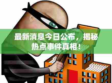 最新消息今日公布,揭秘热点事件真相!