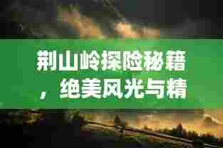 荆山岭探险秘籍，绝美风光与精彩玩法一网打尽！
